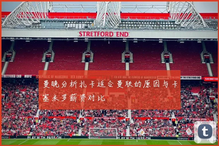 曼晚分析扎卡适合曼联的原因与卡塞米罗薪资对比