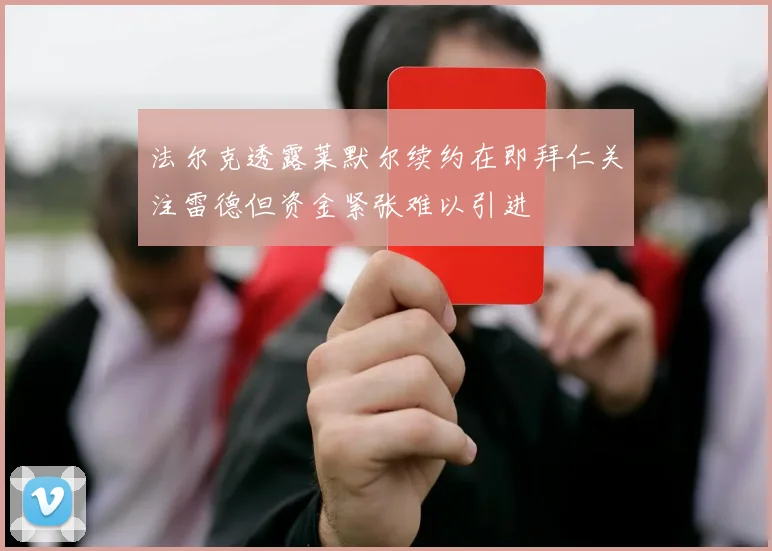 法尔克透露莱默尔续约在即拜仁关注雷德但资金紧张难以引进