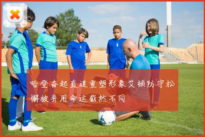 哈登奋起直追重塑形象艾顿防守松懈被弃用命运截然不同