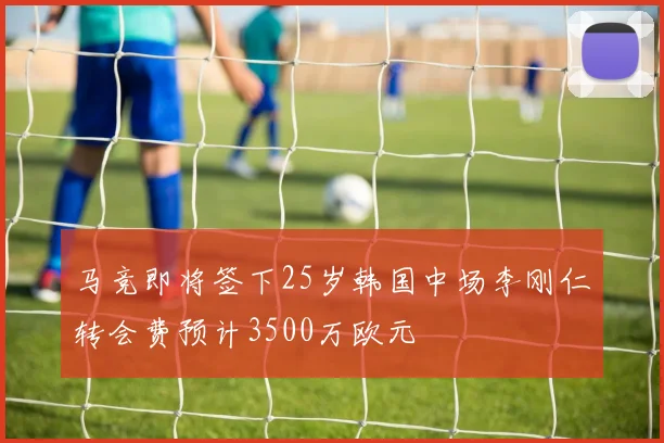马竞即将签下25岁韩国中场李刚仁转会费预计3500万欧元