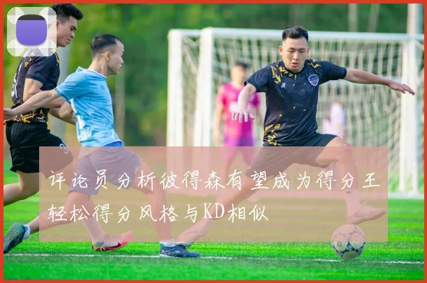 评论员分析彼得森有望成为得分王轻松得分风格与KD相似