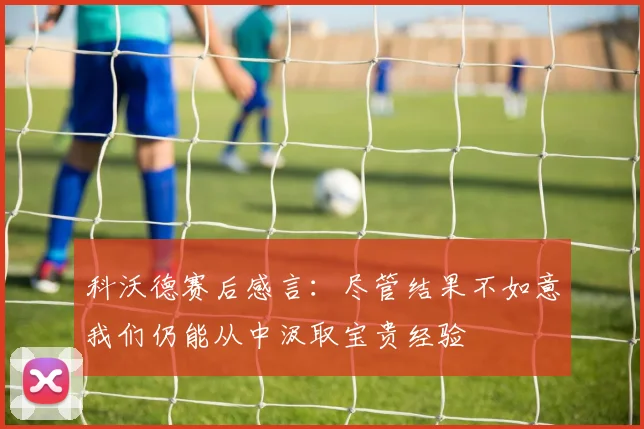 科沃德赛后感言：尽管结果不如意我们仍能从中汲取宝贵经验