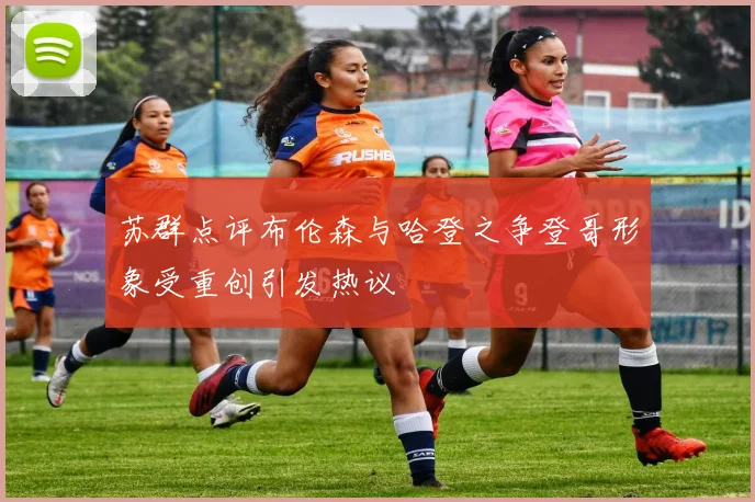 苏群点评布伦森与哈登之争登哥形象受重创引发热议