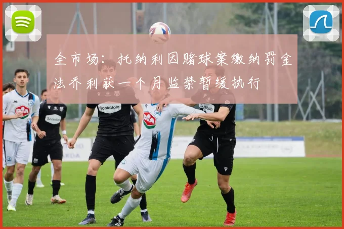 全市场：托纳利因赌球案缴纳罚金法乔利获一个月监禁暂缓执行