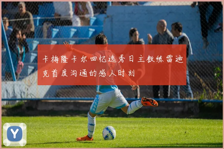 卡梅隆卡尔回忆选秀日主教练雷迪克首度沟通的感人时刻