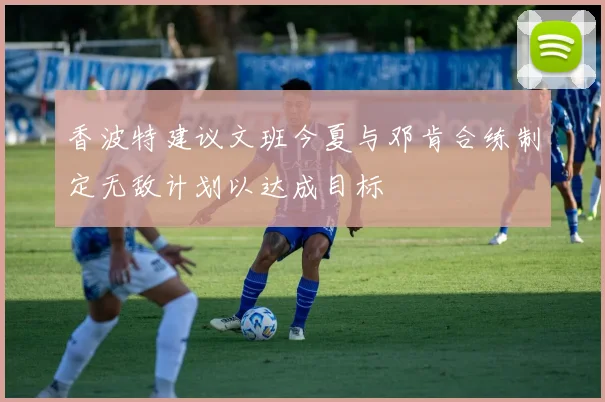 香波特建议文班今夏与邓肯合练制定无敌计划以达成目标