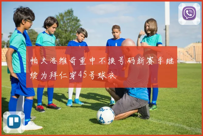 帕夫洛维奇重申不换号码新赛季继续为拜仁穿45号球衣