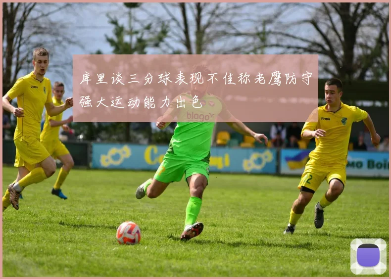 库里谈三分球表现不佳称老鹰防守强大运动能力出色