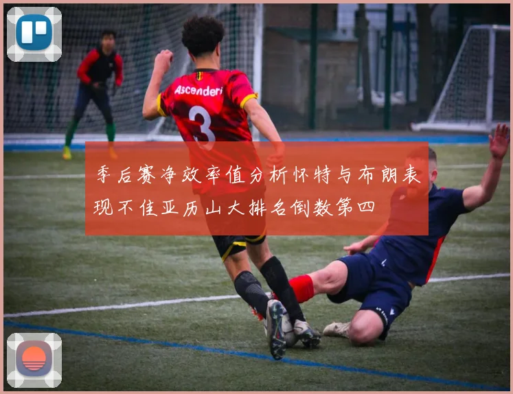 季后赛净效率值分析怀特与布朗表现不佳亚历山大排名倒数第四