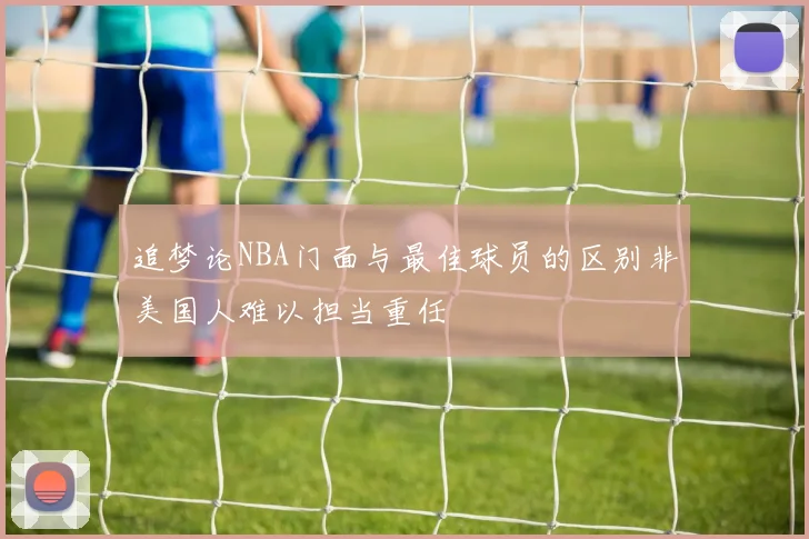 追梦论NBA门面与最佳球员的区别非美国人难以担当重任