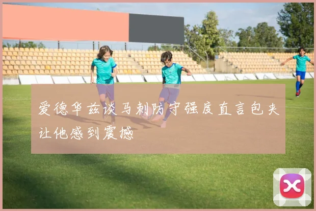爱德华兹谈马刺防守强度直言包夹让他感到震撼