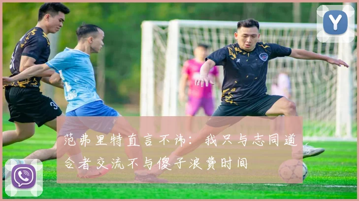 范弗里特直言不讳：我只与志同道合者交流不与傻子浪费时间