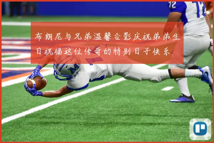 布朗尼与兄弟温馨合影庆祝弟弟生日祝福这位传奇的特别日子快乐