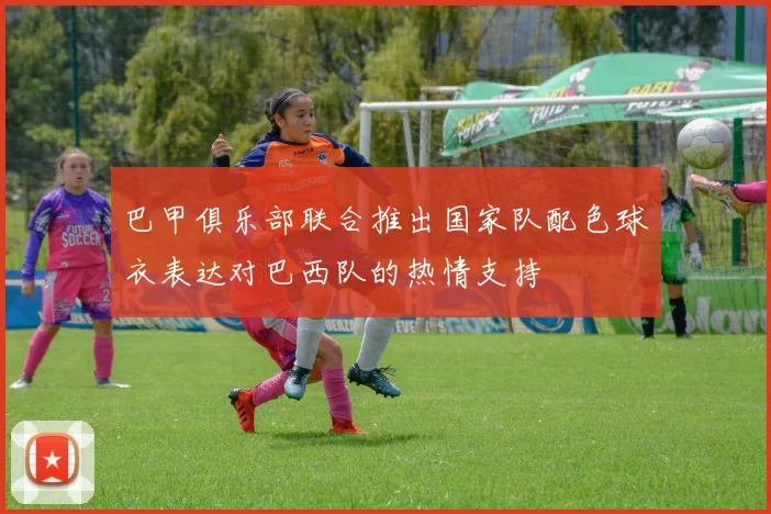 巴甲俱乐部联合推出国家队配色球衣表达对巴西队的热情支持