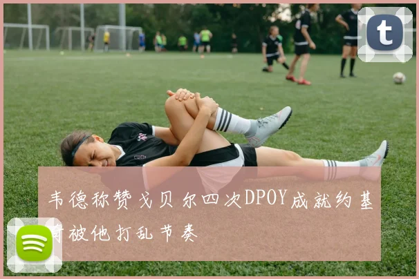 韦德称赞戈贝尔四次DPOY成就约基奇被他打乱节奏