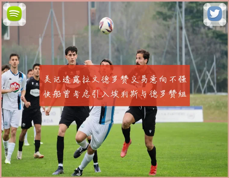 美记透露拉文德罗赞交易意向不强快船曾考虑引入埃利斯与德罗赞组合