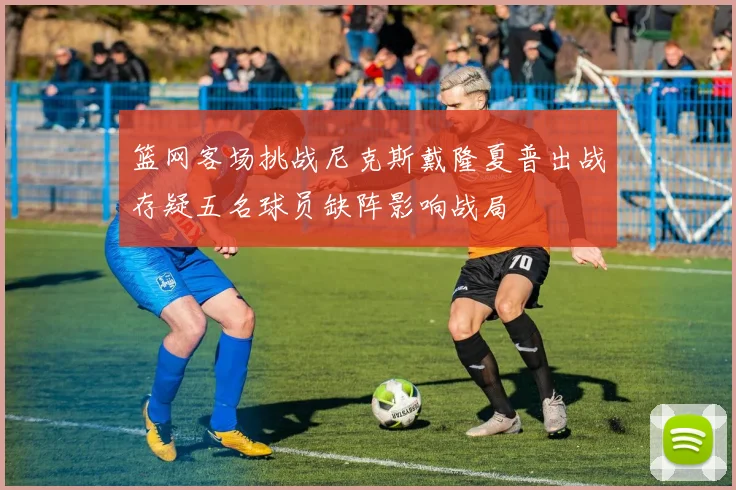 篮网客场挑战尼克斯戴隆夏普出战存疑五名球员缺阵影响战局