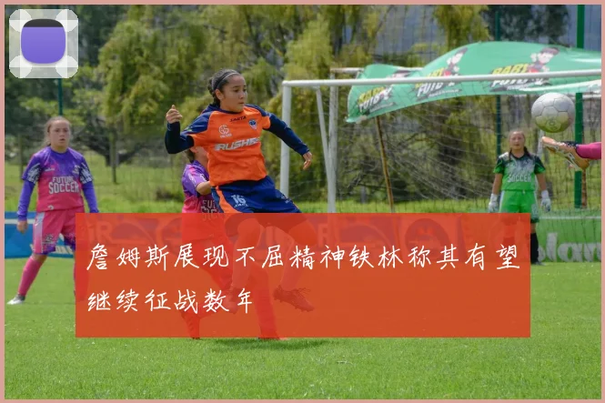 詹姆斯展现不屈精神铁林称其有望继续征战数年