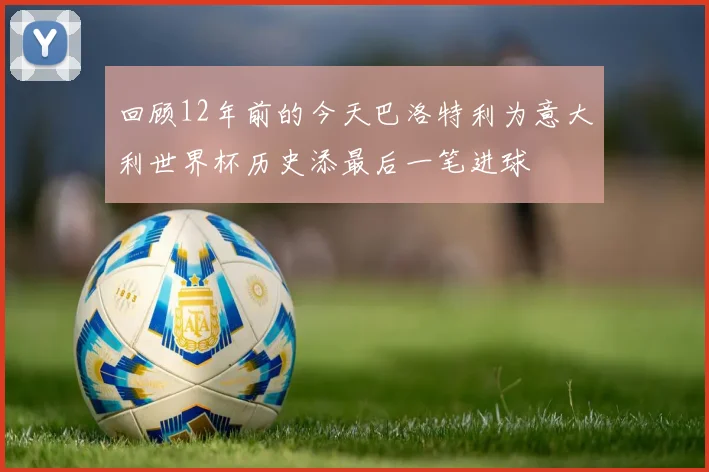 回顾12年前的今天巴洛特利为意大利世界杯历史添最后一笔进球
