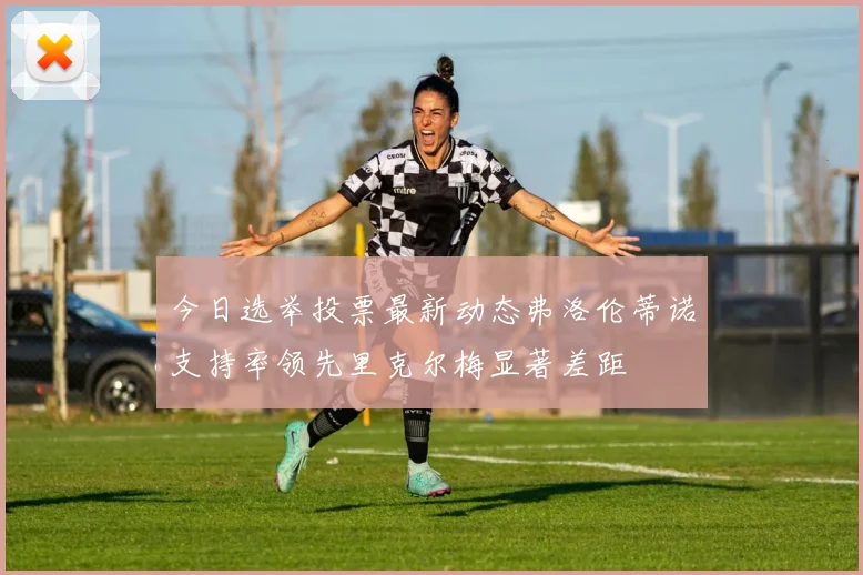 今日选举投票最新动态弗洛伦蒂诺支持率领先里克尔梅显著差距