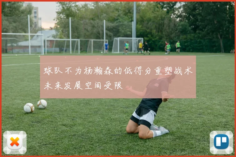 球队不为杨瀚森的低得分重塑战术未来发展空间受限