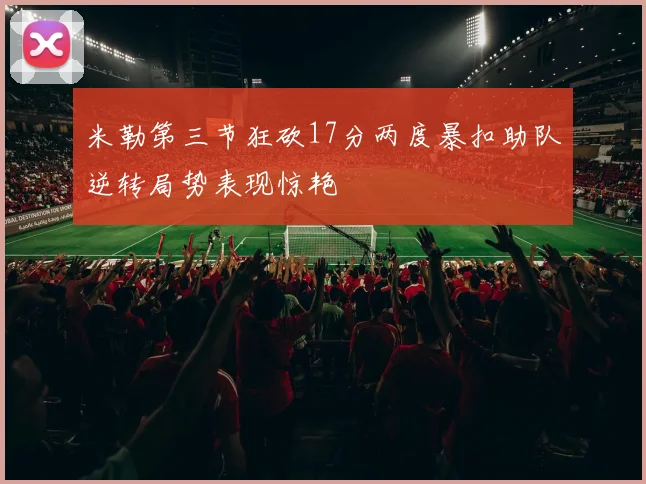 米勒第三节狂砍17分两度暴扣助队逆转局势表现惊艳
