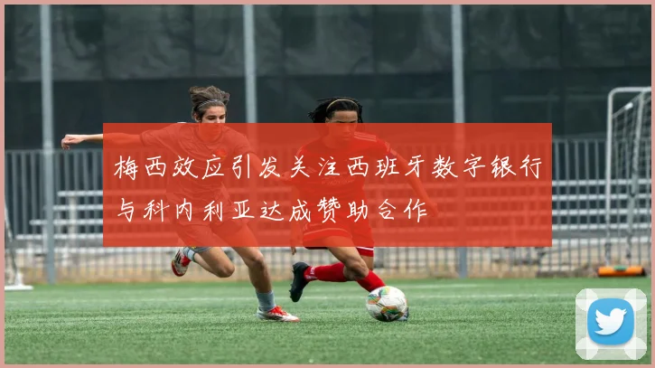 梅西效应引发关注西班牙数字银行与科内利亚达成赞助合作